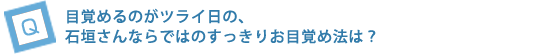 目覚めるのがツライ日の、石垣さんならではのすっきりお目覚め法は？