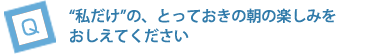 “私だけ”の、とっておきの朝の楽しみをおしえてください